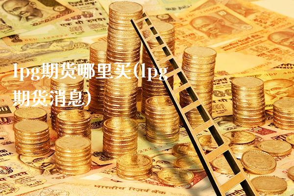 lpg期货哪里买(lpg期货消息)_https://www.xmqjcw.com_期货百科_第1张