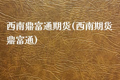 西南鼎富通期货(西南期货鼎富通)_https://www.xmqjcw.com_期货百科_第1张