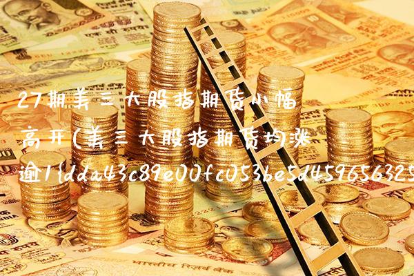 27期美三大股指期货小幅高开(美三大股指期货均涨逾1%)_https://www.xmqjcw.com_期货直播室_第1张
