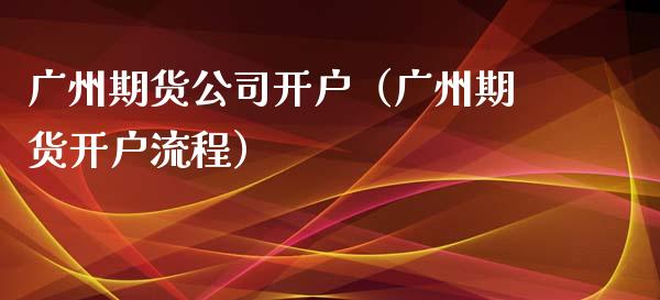 广州期货公司开户（广州期货开户流程）_https://www.xmqjcw.com_期货直播室_第1张