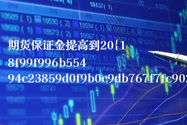 期货保证金提高到20%（今年期货保证金怎么这么高）_https://www.xmqjcw.com_期货直播室_第1张