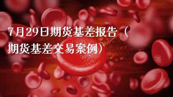 7月29日期货基差报告（期货基差交易案例）_https://www.xmqjcw.com_期货直播室_第1张