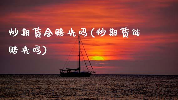 炒期货会赔光吗(炒期货能赔光吗)_https://www.xmqjcw.com_期货直播室_第1张