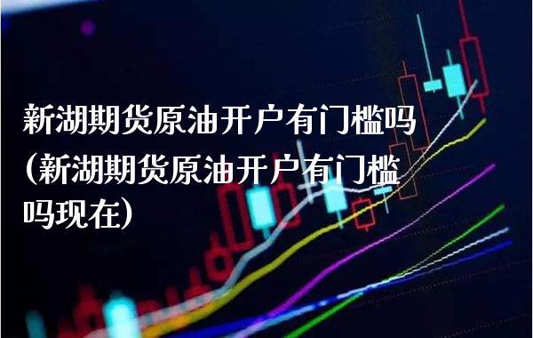 新湖期货原油开户有门槛吗(新湖期货原油开户有门槛吗现在)_https://www.xmqjcw.com_期货直播室_第1张