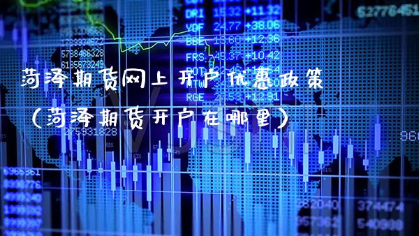 菏泽期货网上开户优惠政策（菏泽期货开户在哪里）_https://www.xmqjcw.com_期货直播室_第1张