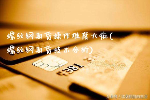 螺纹钢期货操作难度大嘛(螺纹钢期货技术分析)_https://www.xmqjcw.com_期货直播室_第1张