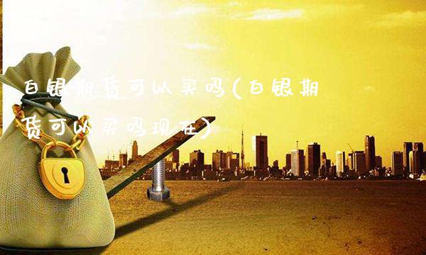 白银期货可以买吗(白银期货可以买吗现在)_https://www.xmqjcw.com_期货行情_第1张