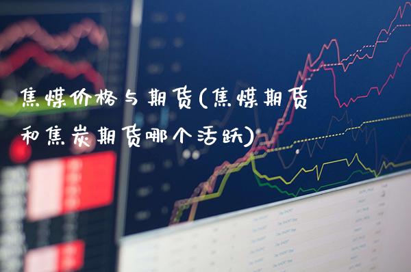焦煤价格与期货(焦煤期货和焦炭期货哪个活跃)_https://www.xmqjcw.com_期货行情_第1张