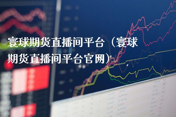 寰球期货直播间平台（寰球期货直播间平台）_https://www.xmqjcw.com_期货行情_第1张