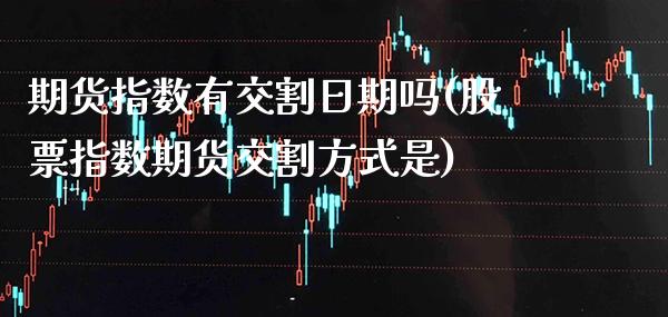 期货指数有交割日期吗(股票指数期货交割方式是)_https://www.xmqjcw.com_期货行情_第1张