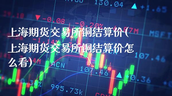 上海期货交易所铜结算价(上海期货交易所铜结算价怎么看)_https://www.xmqjcw.com_期货行情_第1张