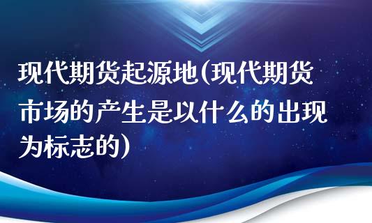 现代期货起源地(现代期货市场的产生是以什么的出现为标志的)_https://www.xmqjcw.com_期货百科_第1张