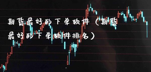 期货最好的下单软件（期货最好的下单软件排名）_https://www.xmqjcw.com_期货行情_第1张