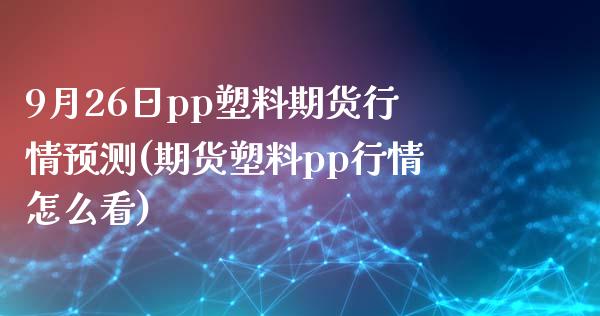 9月26日pp塑料期货行情预测(期货塑料pp行情怎么看)_https://www.xmqjcw.com_股票投资_第1张