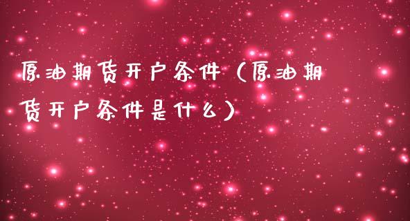 原油期货开户条件（原油期货开户条件是什么）_https://www.xmqjcw.com_期货投资_第1张