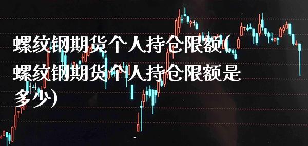 螺纹钢期货个人持仓限额(螺纹钢期货个人持仓限额是多少)_https://www.xmqjcw.com_期货行情_第1张
