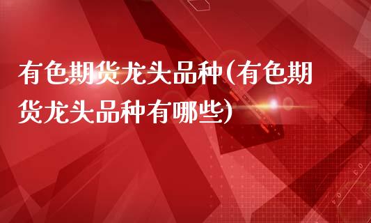 有色期货龙头品种(有色期货龙头品种有哪些)_https://www.xmqjcw.com_基金理财_第1张