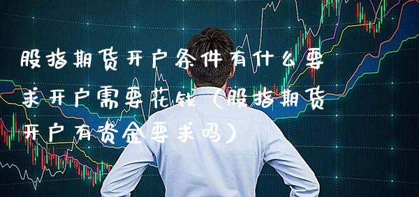 股指期货开户条件有什么要求开户需要花钱（股指期货开户有资金要求吗）_https://www.xmqjcw.com_期货行情_第1张