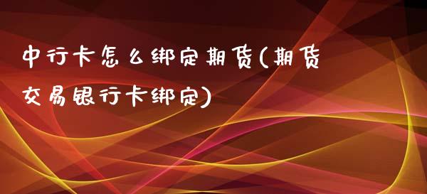 中行卡怎么绑定期货(期货交易银行卡绑定)_https://www.xmqjcw.com_期货百科_第1张