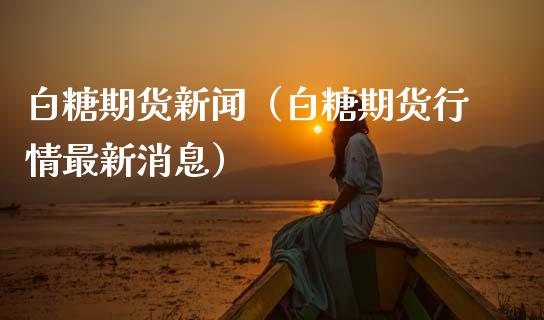 白糖期货新闻（白糖期货行情最新消息）_https://www.xmqjcw.com_期货投资_第1张