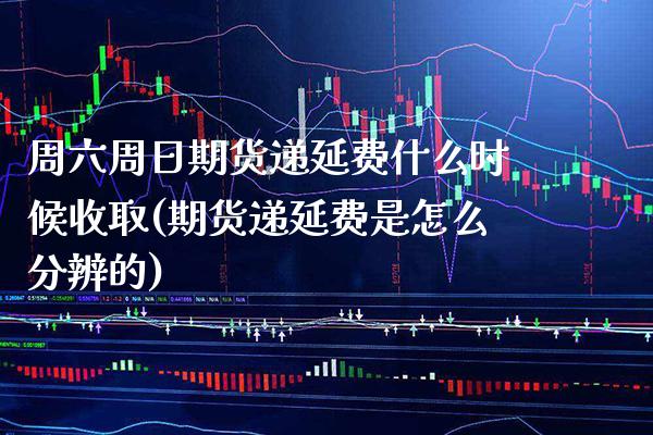 周六周日期货递延费什么时候收取(期货递延费是怎么分辨的)_https://www.xmqjcw.com_期货行情_第1张
