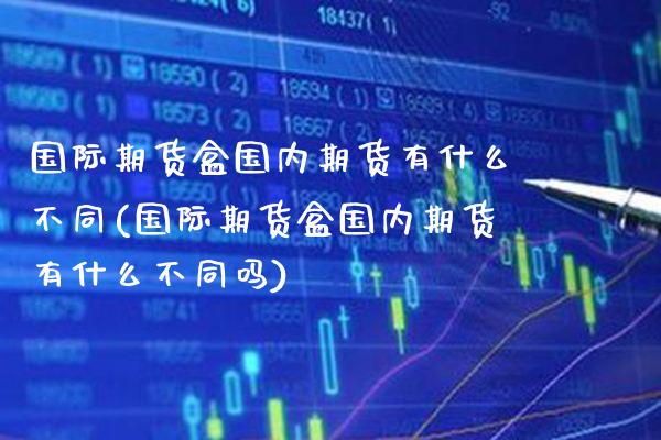 国际期货盒国内期货有什么不同(国际期货盒国内期货有什么不同吗)_https://www.xmqjcw.com_期货投资_第1张