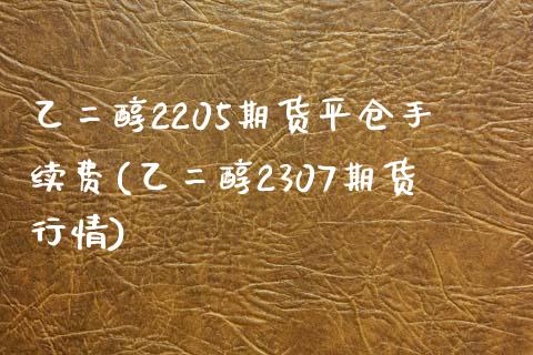 乙二醇2205期货平仓手续费(乙二醇2307期货行情)_https://www.xmqjcw.com_期货百科_第1张
