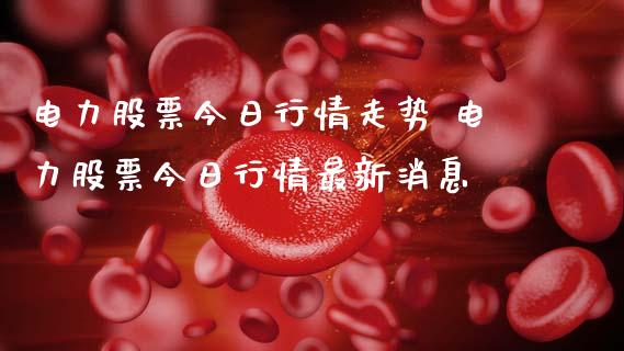 电力股票今日行情走势 电力股票今日行情最新消息_https://www.xmqjcw.com_股票投资_第1张