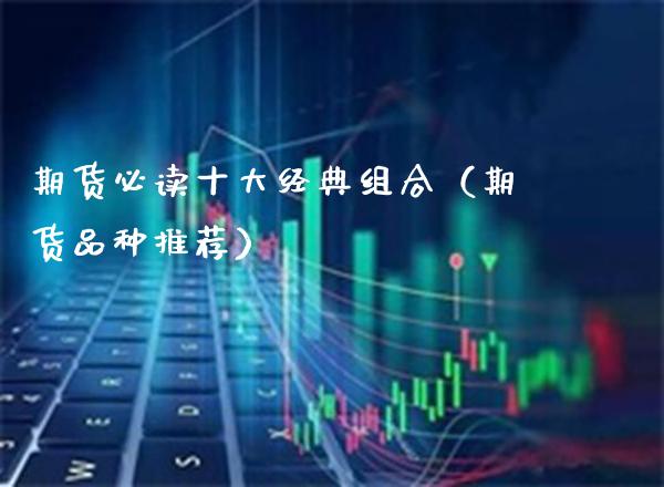 期货必读十大经典组合（期货品种推荐）_https://www.xmqjcw.com_期货直播室_第1张
