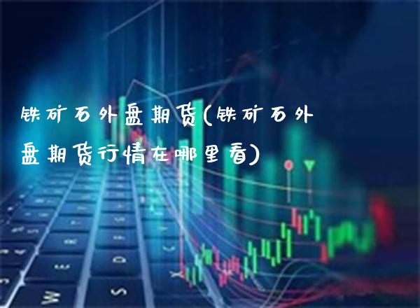 铁矿石外盘期货(铁矿石外盘期货行情在哪里看)_期货百科_第1张_秦聚理财 铁矿石外盘期货(铁矿石外盘期货行情在哪里看)_https://www.xmqjcw.com_期货百科_第1张