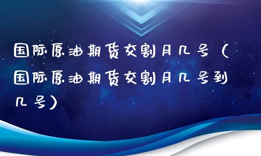国际原油期货交割月几号（国际原油期货交割月几号到几号）_https://www.xmqjcw.com_期货投资_第1张