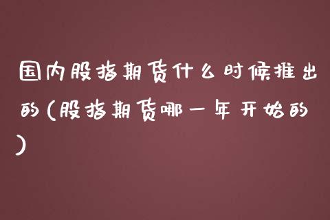 国内股指期货什么时候推出的(股指期货哪一年开始的)_https://www.xmqjcw.com_期货行情_第1张