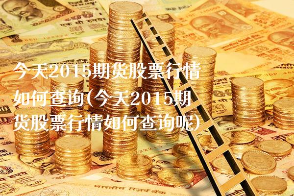 今天2015期货股票行情如何查询(今天2015期货股票行情如何查询呢)_https://www.xmqjcw.com_期货投资_第1张