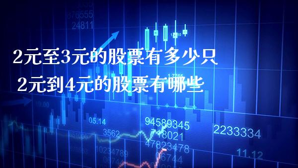2元至3元的股票有多少只 2元到4元的股票有哪些_https://www.xmqjcw.com_股票投资_第1张