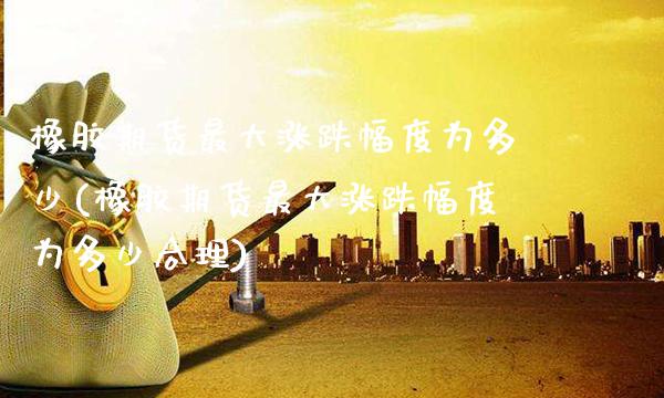 橡胶期货最大涨跌幅度为多少(橡胶期货最大涨跌幅度为多少合理)_https://www.xmqjcw.com_股票投资_第1张