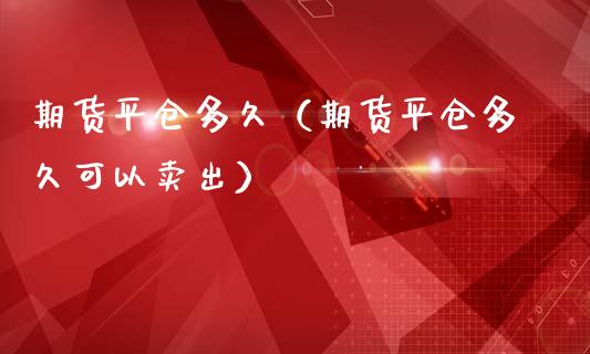 期货平仓多久（期货平仓多久可以卖出）_https://www.xmqjcw.com_期货投资_第1张
