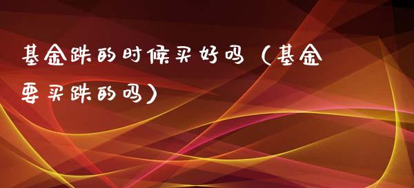 基金跌的时候买好吗（基金要买跌的吗）_https://www.xmqjcw.com_基金理财_第1张