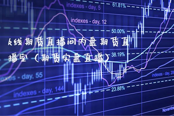 k线期货直播间内盘期货直播室（期货实盘直播）_https://www.xmqjcw.com_期货直播室_第1张