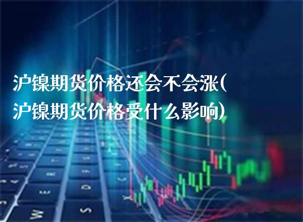 沪镍期货价格还会不会涨(沪镍期货价格受什么影响)_https://www.xmqjcw.com_期货开户_第1张