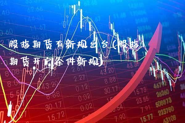 股指期货有新规出台(股指期货开户条件新规)_https://www.xmqjcw.com_基金理财_第1张