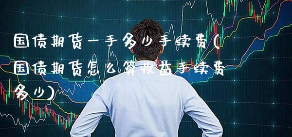 国债期货一手多少手续费(国债期货怎么算收益手续费多少)_https://www.xmqjcw.com_期货开户_第1张