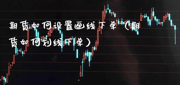 期货如何设置画线下单（期货如何划线下单）_https://www.xmqjcw.com_期货行情_第1张