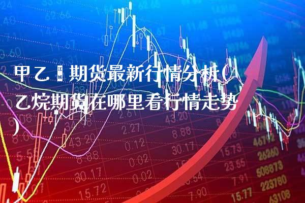 甲乙酮期货最新行情分析(乙烷期货在哪里看行情走势)_https://www.xmqjcw.com_期货百科_第1张