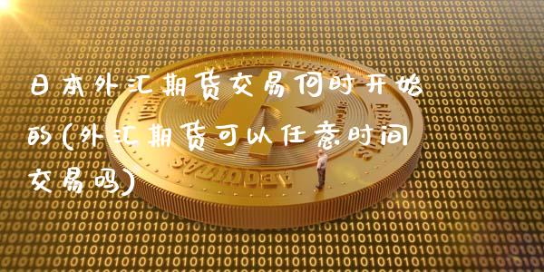 日本外汇期货交易何时开始的(外汇期货可以任意时间交易吗)_https://www.xmqjcw.com_期货开户_第1张
