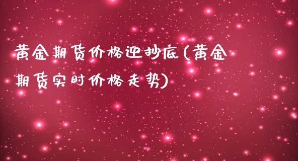 黄金期货价格迎抄底(黄金期货实时价格走势)_https://www.xmqjcw.com_期货百科_第1张