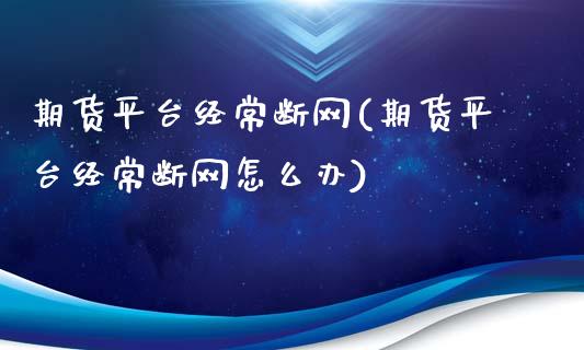 期货平台经常断网(期货平台经常断网怎么办)_https://www.xmqjcw.com_股票投资_第1张