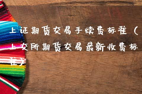上证期货交易手续费标准（上交所期货交易最新收费标准）_https://www.xmqjcw.com_期货直播室_第1张