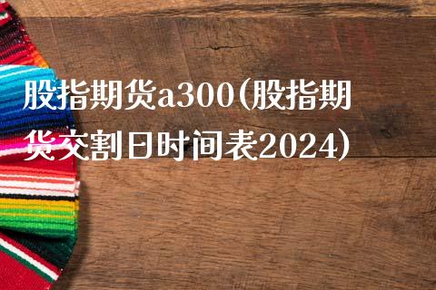 股指期货a300(股指期货交割日时间表2024)_https://www.xmqjcw.com_期货百科_第1张