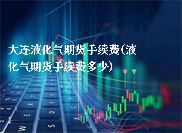 大连液化气期货手续费(液化气期货手续费多少)_https://www.xmqjcw.com_期货百科_第1张