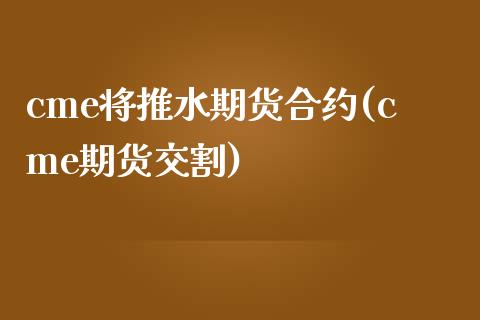 cme将推水期货合约(cme期货交割)_https://www.xmqjcw.com_期货行情_第1张